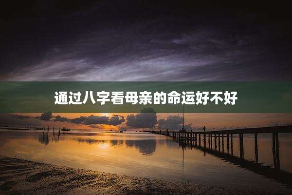 通过八字看母亲的命运好不好