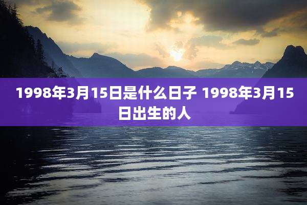 1998年3月15日是什么日子 1998年3月15日出生的人