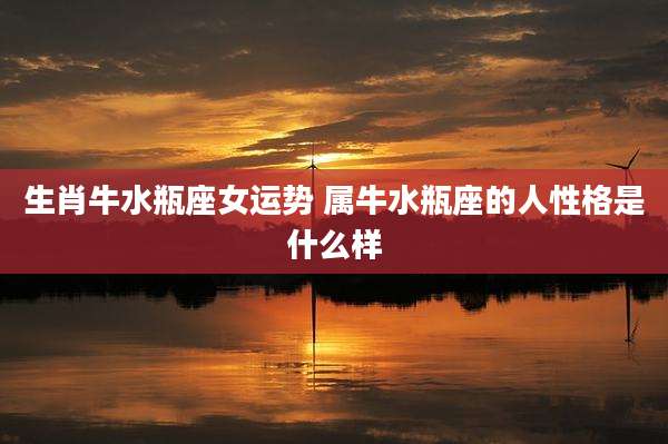生肖牛水瓶座女运势 属牛水瓶座的人性格是什么样