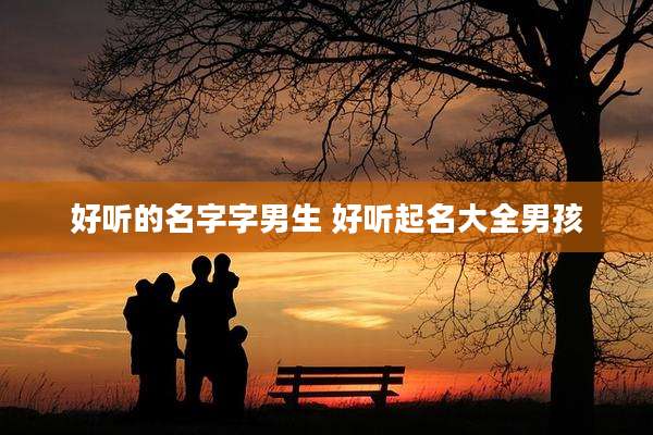 好听的名字字男生 好听起名大全男孩