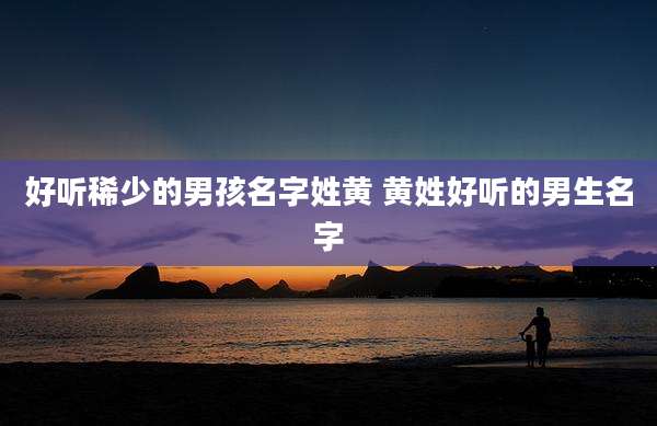 好听稀少的男孩名字姓黄 黄姓好听的男生名字