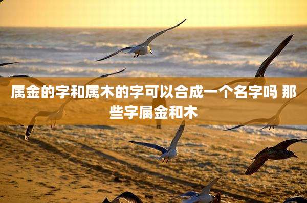 属金的字和属木的字可以合成一个名字吗 那些字属金和木