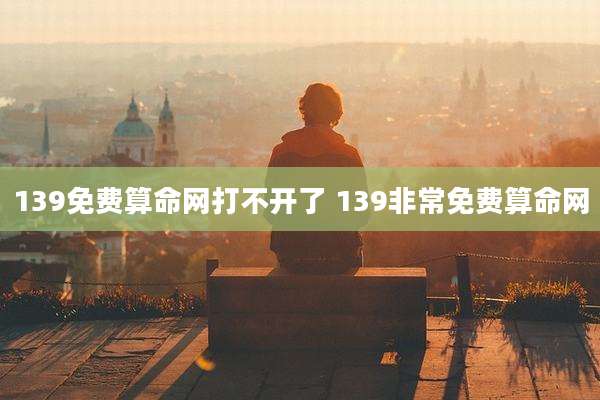 139免费算命网打不开了 139非常免费算命网