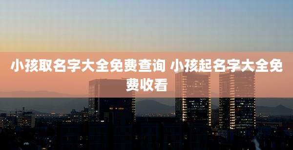 小孩取名字大全免费查询 小孩起名字大全免费收看
