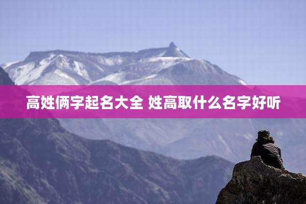 高姓俩字起名大全 姓高取什么名字好听