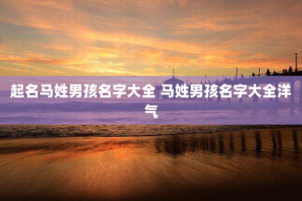 起名马姓男孩名字大全 马姓男孩名字大全洋气