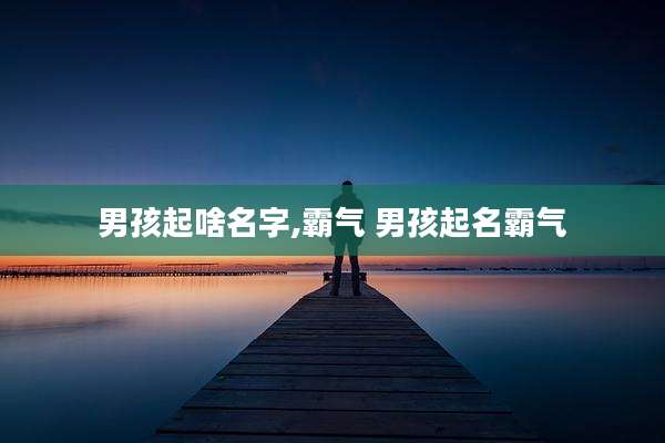 男孩起啥名字,霸气 男孩起名霸气