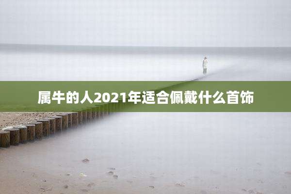 属牛的人2021年适合佩戴什么首饰