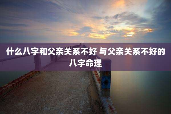 什么八字和父亲关系不好 与父亲关系不好的八字命理