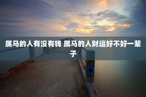 属马的人有没有钱 属马的人财运好不好一辈子