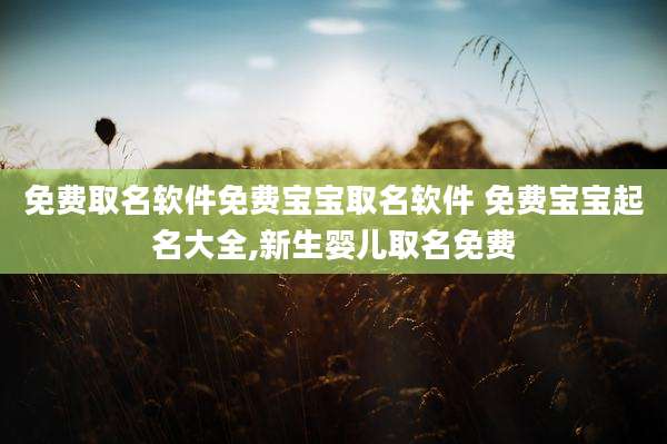 免费取名软件免费宝宝取名软件 免费宝宝起名大全,新生婴儿取名免费