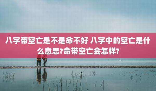 八字带空亡是不是命不好 八字中的空亡是什么意思?命带空亡会怎样?