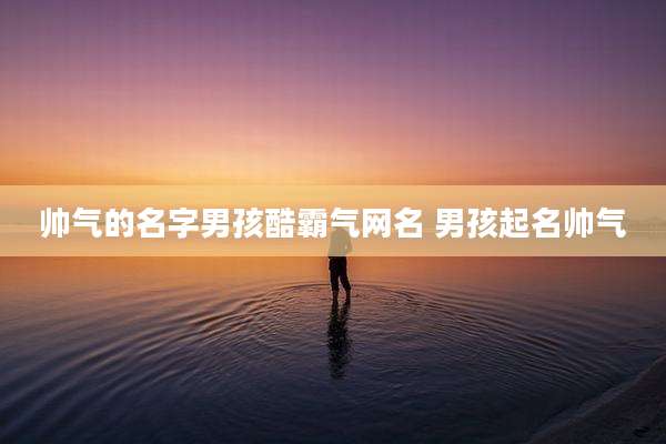 帅气的名字男孩酷霸气网名 男孩起名帅气