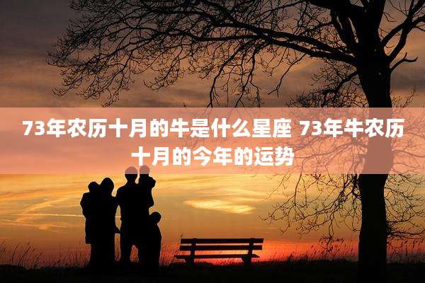 73年农历十月的牛是什么星座 73年牛农历十月的今年的运势