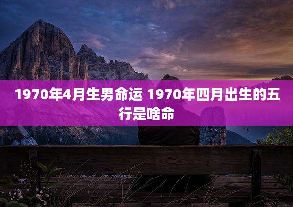 1970年4月生男命运 1970年四月出生的五行是啥命