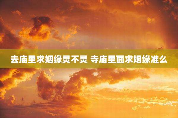 去庙里求姻缘灵不灵 寺庙里面求姻缘准么