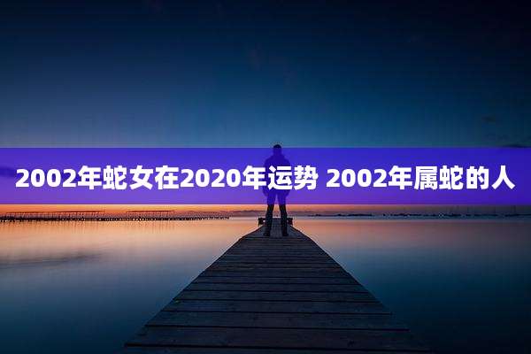 2002年蛇女在2020年运势 2002年属蛇的人