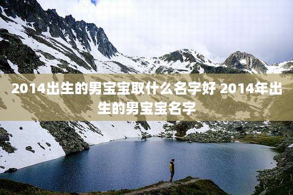 2014出生的男宝宝取什么名字好 2014年出生的男宝宝名字