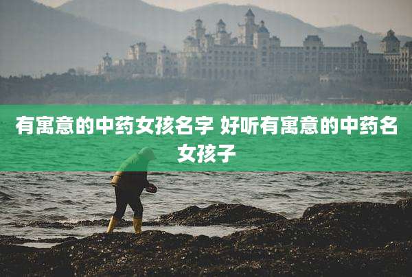 有寓意的中药女孩名字 好听有寓意的中药名女孩子