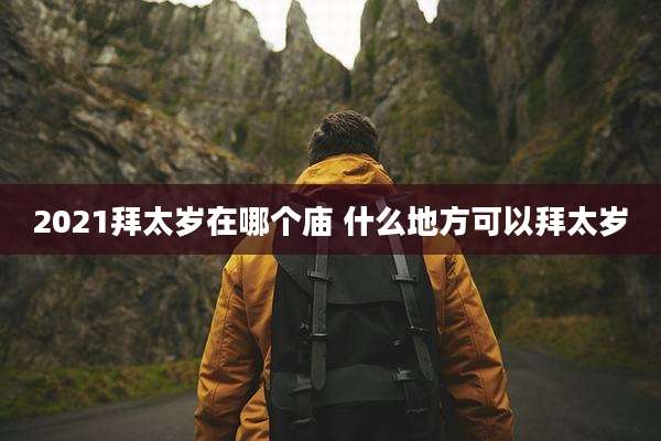 2021拜太岁在哪个庙 什么地方可以拜太岁