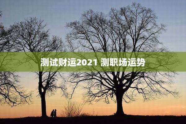 测试财运2021 测职场运势