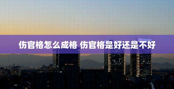 伤官格怎么成格 伤官格是好还是不好