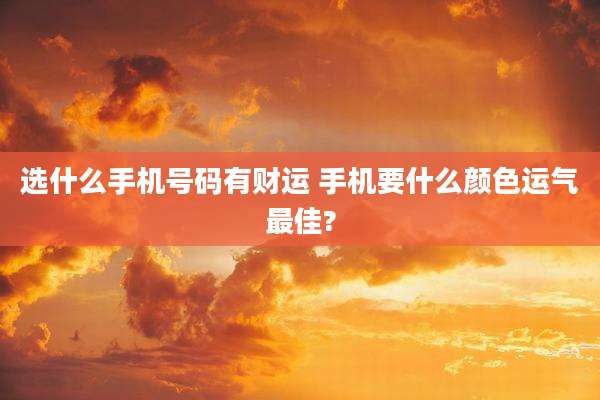 选什么手机号码有财运 手机要什么颜色运气最佳?