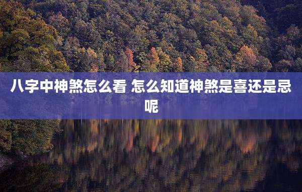 八字中神煞怎么看 怎么知道神煞是喜还是忌呢