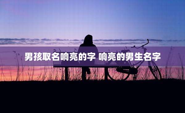 男孩取名响亮的字 响亮的男生名字