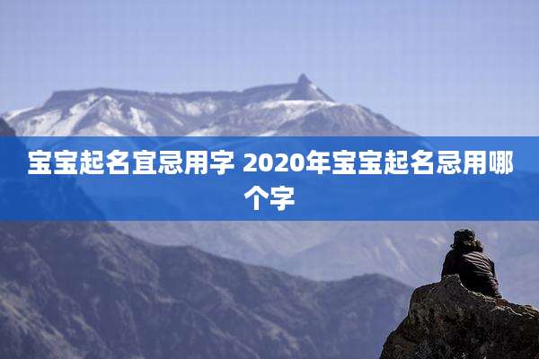 宝宝起名宜忌用字 2020年宝宝起名忌用哪个字