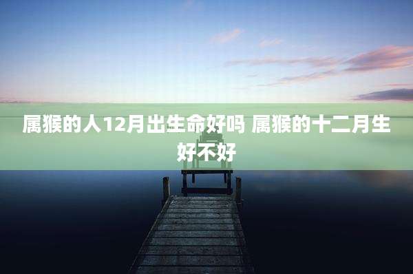 属猴的人12月出生命好吗 属猴的十二月生好不好