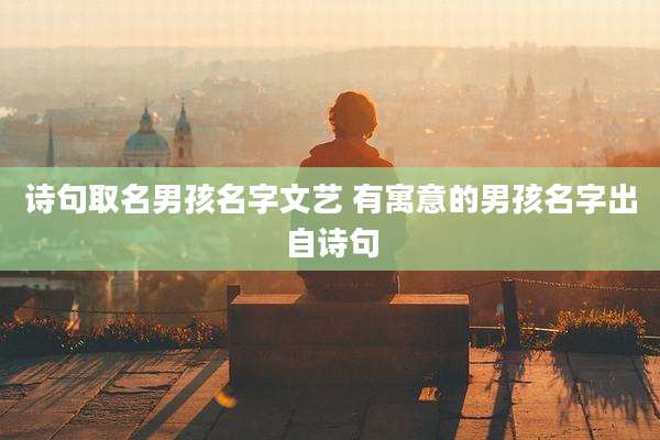 诗句取名男孩名字文艺 有寓意的男孩名字出自诗句