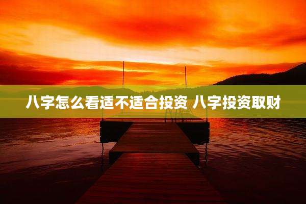 八字怎么看适不适合投资 八字投资取财