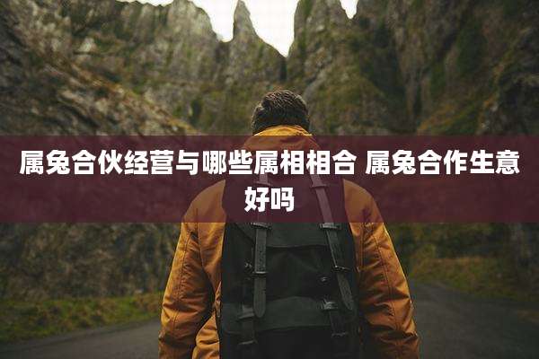 属兔合伙经营与哪些属相相合 属兔合作生意好吗