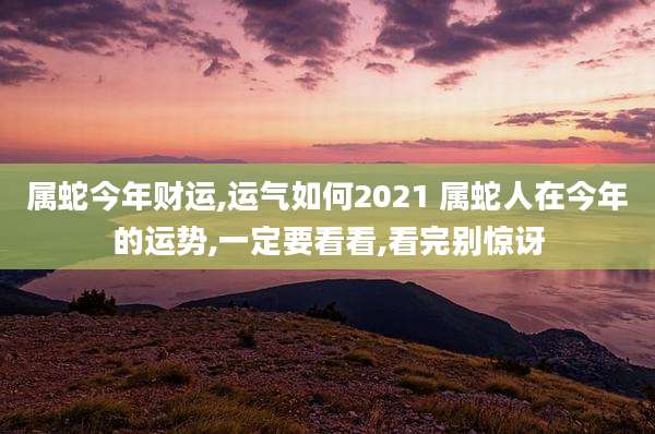 属蛇今年财运,运气如何2021 属蛇人在今年的运势,一定要看看,看完别惊讶