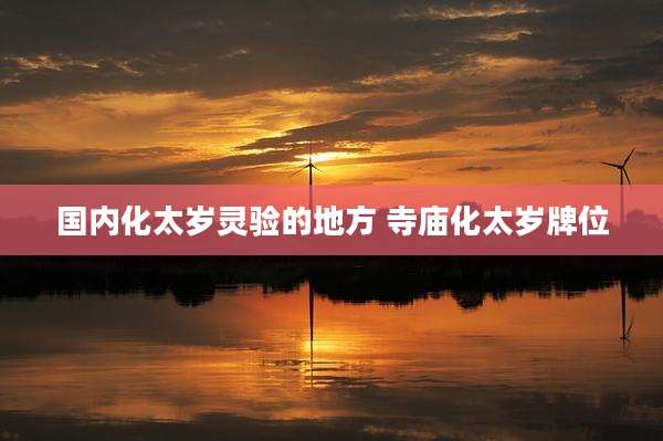 国内化太岁灵验的地方 寺庙化太岁牌位