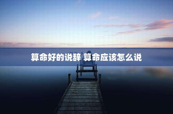 算命好的说辞 算命应该怎么说