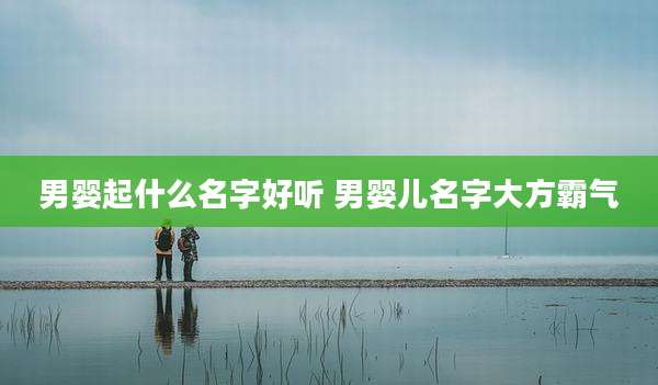 男婴起什么名字好听 男婴儿名字大方霸气