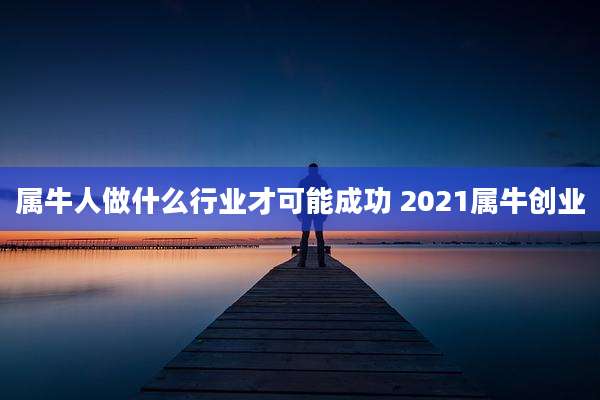 属牛人做什么行业才可能成功 2021属牛创业