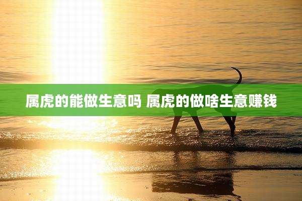 属虎的能做生意吗 属虎的做啥生意赚钱