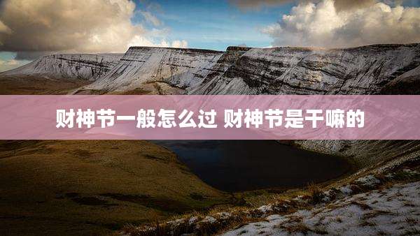 财神节一般怎么过 财神节是干嘛的