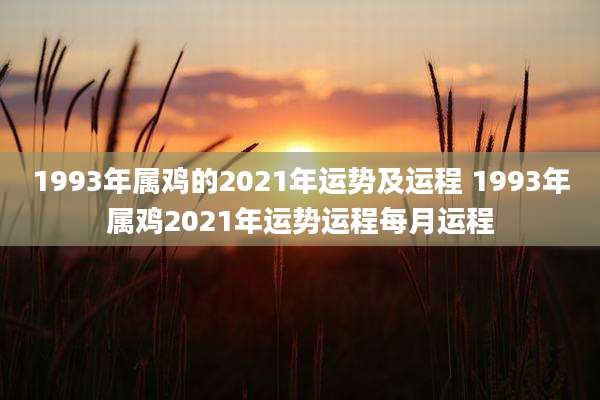 1993年属鸡的2021年运势及运程 1993年属鸡2021年运势运程每月运程