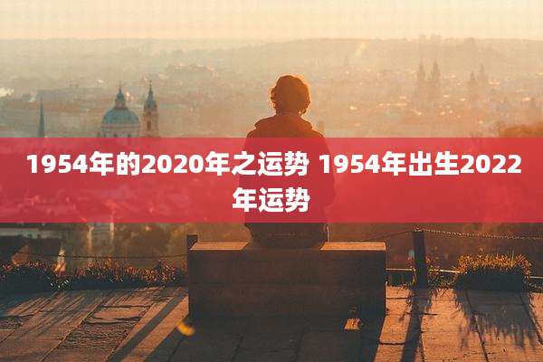 1954年的2020年之运势 1954年出生2022年运势