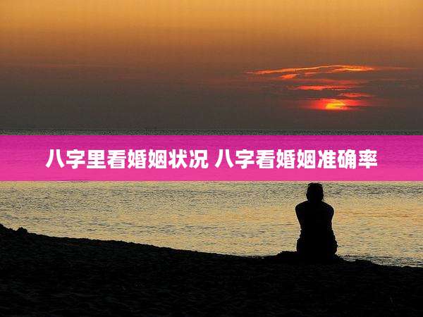 八字里看婚姻状况 八字看婚姻准确率
