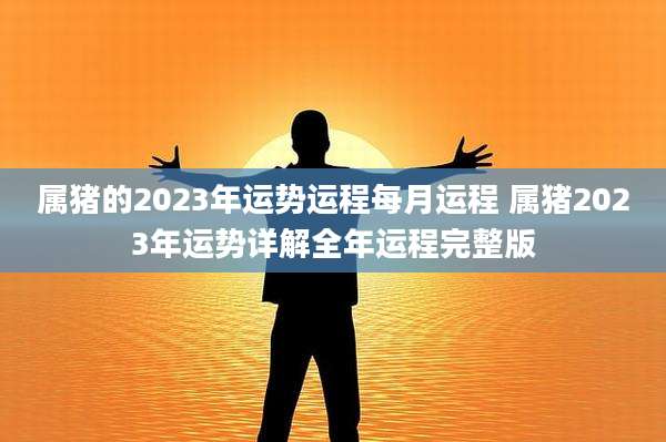 属猪的2023年运势运程每月运程 属猪2023年运势详解全年运程完整版