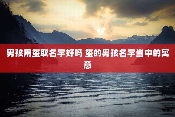 男孩用玺取名字好吗 玺的男孩名字当中的寓意