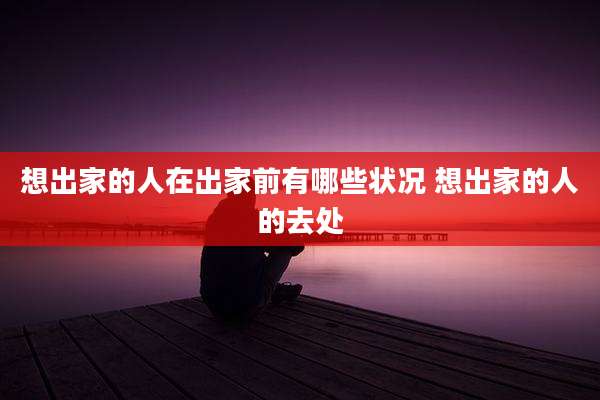 想出家的人在出家前有哪些状况 想出家的人的去处