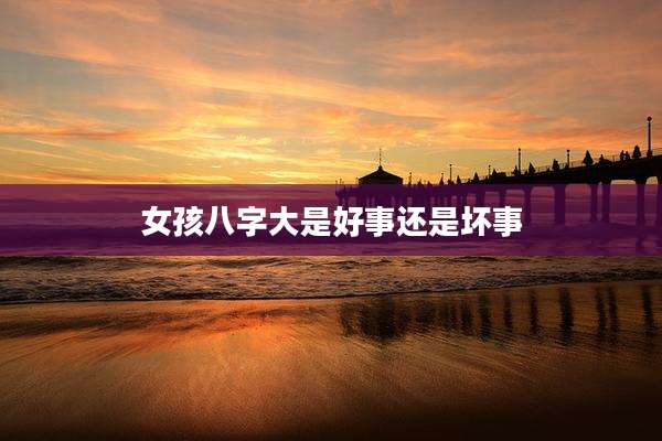 女孩八字大是好事还是坏事