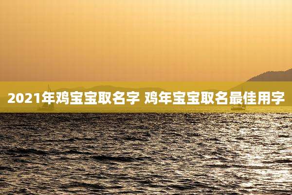 2021年鸡宝宝取名字 鸡年宝宝取名最佳用字