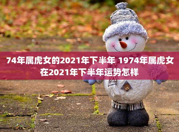 74年属虎女的2021年下半年 1974年属虎女在2021年下半年运势怎样